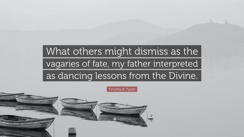 Timothy B. Tyson Quote: “What others might dismiss as the vagaries of fate, my father interpreted as dancing lessons from the Divine.”