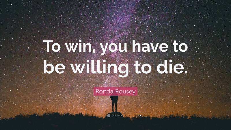 Ronda Rousey Quote: “To win, you have to be willing to die.”