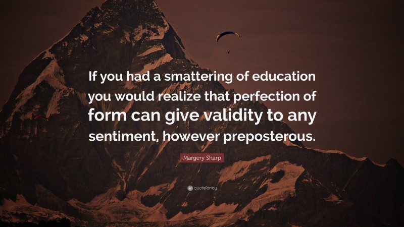 Margery Sharp Quote: “If you had a smattering of education you would realize that perfection of form can give validity to any sentiment, however preposterous.”