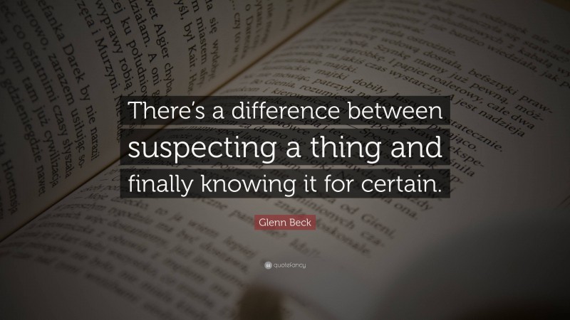 Glenn Beck Quote: “There’s a difference between suspecting a thing and finally knowing it for certain.”