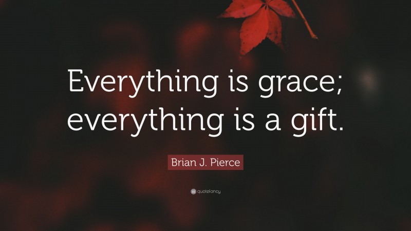 Brian J. Pierce Quote: “Everything is grace; everything is a gift.”