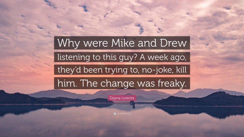 Dayna Lorentz Quote: “Why were Mike and Drew listening to this guy? A week ago, they’d been trying to, no-joke, kill him. The change was freaky.”
