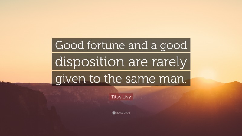 Titus Livy Quote: “Good fortune and a good disposition are rarely given to the same man.”