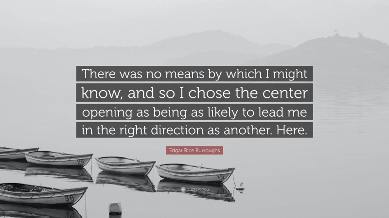 Edgar Rice Burroughs Quote: “There was no means by which I might know, and so I chose the center opening as being as likely to lead me in the right direction as another. Here.”