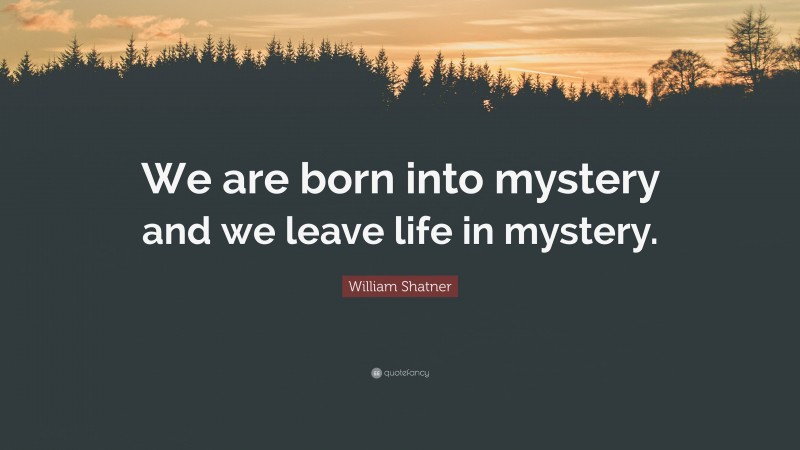 William Shatner Quote: “We are born into mystery and we leave life in mystery.”