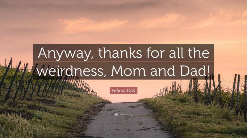 Felicia Day Quote: “Anyway, thanks for all the weirdness, Mom and Dad!”