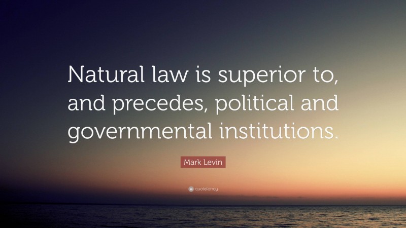 Mark Levin Quote: “Natural law is superior to, and precedes, political and governmental institutions.”