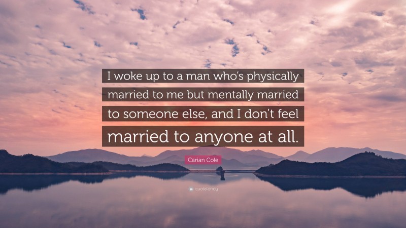 Carian Cole Quote: “I woke up to a man who’s physically married to me but mentally married to someone else, and I don’t feel married to anyone at all.”