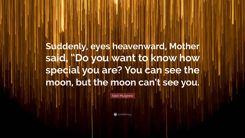 Kate Mulgrew Quote: “Suddenly, eyes heavenward, Mother said, “Do you want to know how special you are? You can see the moon, but the moon can’t see you.”