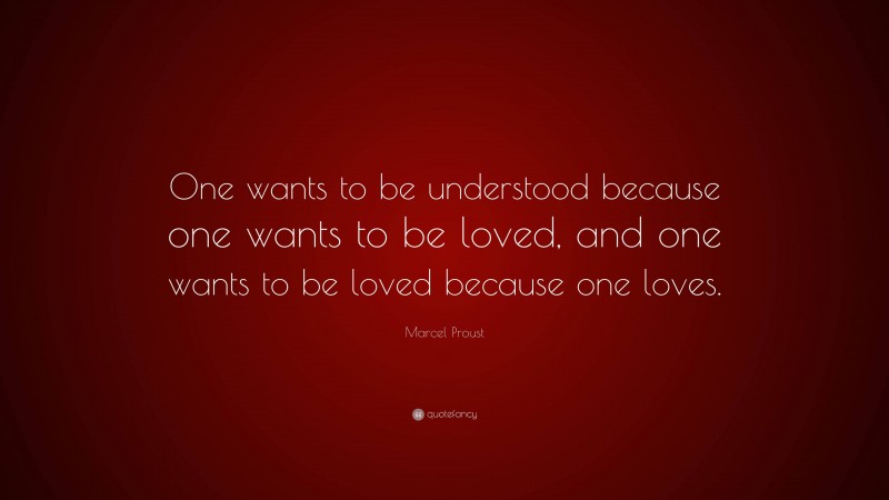 Marcel Proust Quote: “One wants to be understood because one wants to be loved, and one wants to be loved because one loves.”
