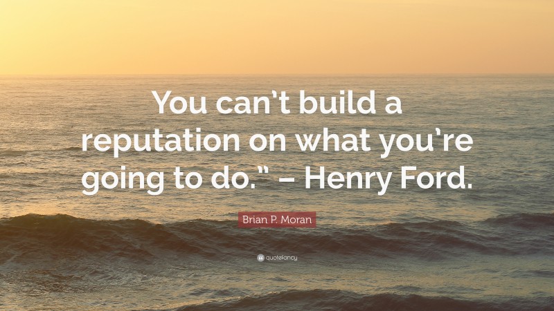 Brian P. Moran Quote: “You can’t build a reputation on what you’re going to do.” – Henry Ford.”
