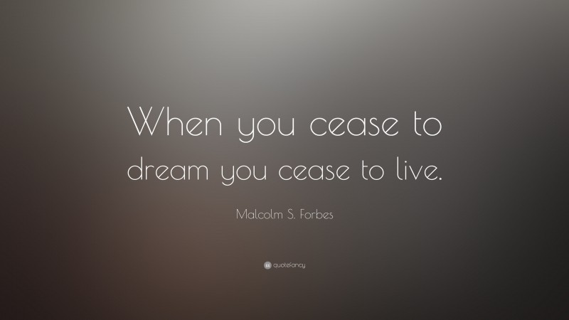 Malcolm S. Forbes Quote: “When you cease to dream you cease to live.”