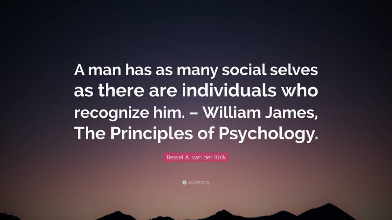 Bessel A. van der Kolk Quote: “A man has as many social selves as there are individuals who recognize him. – William James, The Principles of Psychology.”