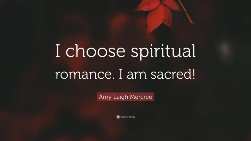 Amy Leigh Mercree Quote: “I choose spiritual romance. I am sacred!”