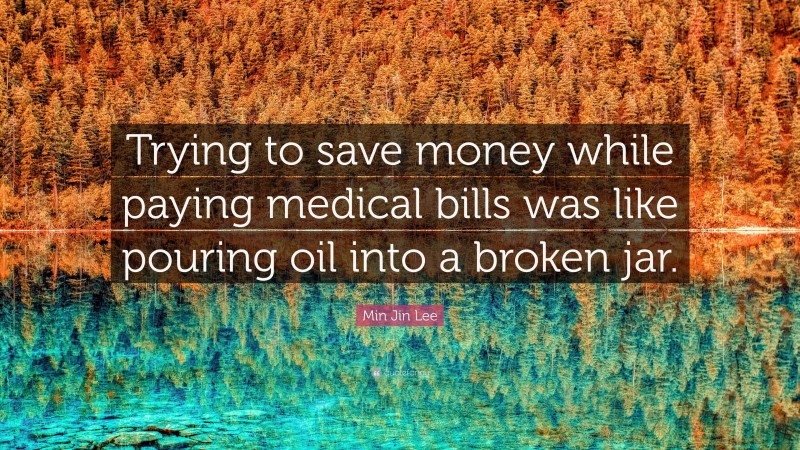 Min Jin Lee Quote: “Trying to save money while paying medical bills was like pouring oil into a broken jar.”