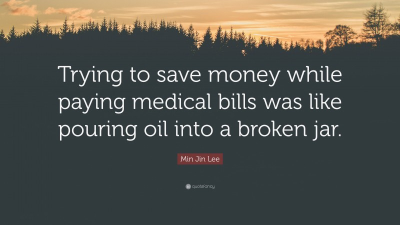 Min Jin Lee Quote: “Trying to save money while paying medical bills was like pouring oil into a broken jar.”