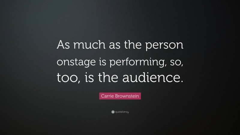 Carrie Brownstein Quote: “As much as the person onstage is performing, so, too, is the audience.”