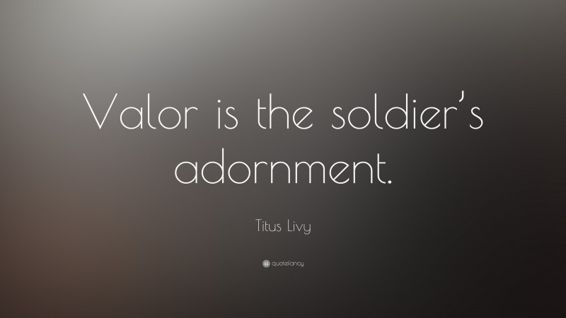 Titus Livy Quote: “Valor is the soldier’s adornment.”