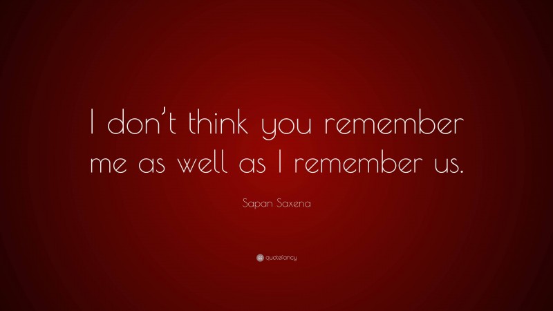 Sapan Saxena Quote: “I don’t think you remember me as well as I remember us.”