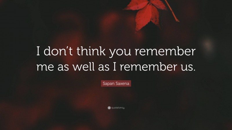 Sapan Saxena Quote: “I don’t think you remember me as well as I remember us.”