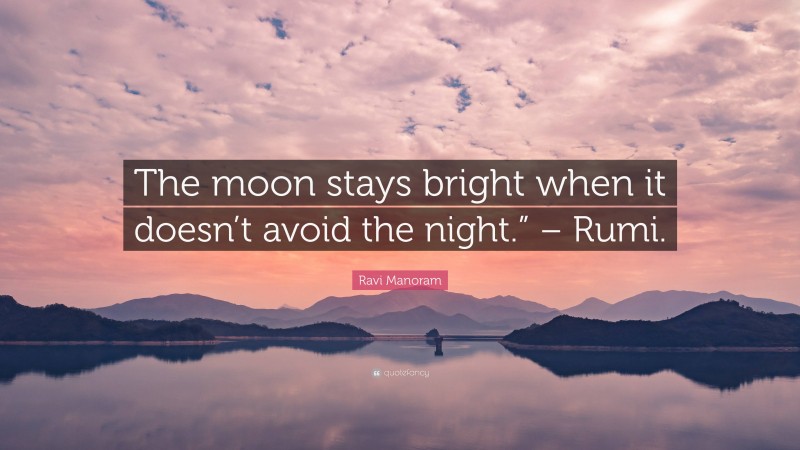 Ravi Manoram Quote: “The moon stays bright when it doesn’t avoid the night.” – Rumi.”