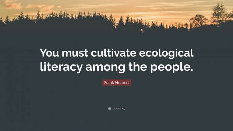 Frank Herbert Quote: “You must cultivate ecological literacy among the people.”