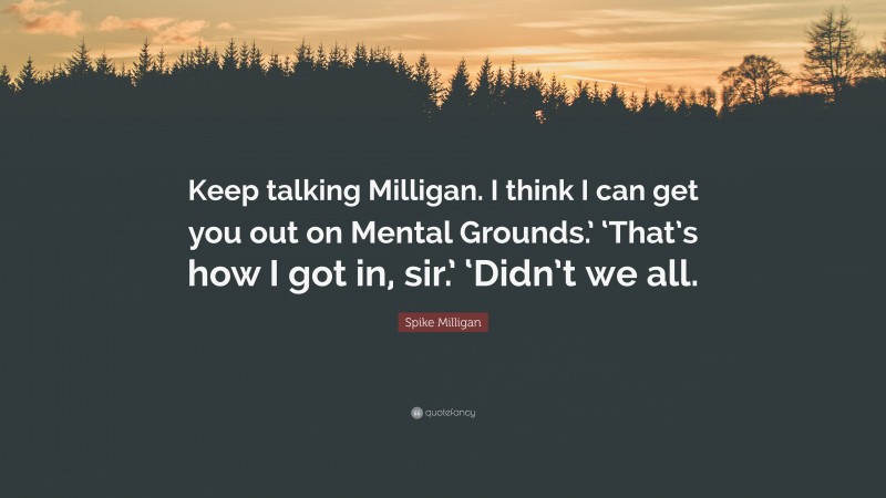 Spike Milligan Quote: “Keep talking Milligan. I think I can get you out on Mental Grounds.’ ‘That’s how I got in, sir.’ ‘Didn’t we all.”