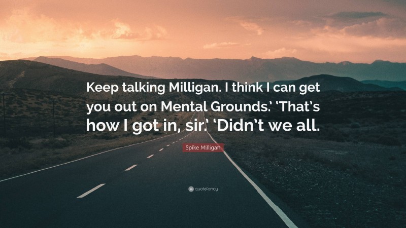 Spike Milligan Quote: “Keep talking Milligan. I think I can get you out on Mental Grounds.’ ‘That’s how I got in, sir.’ ‘Didn’t we all.”