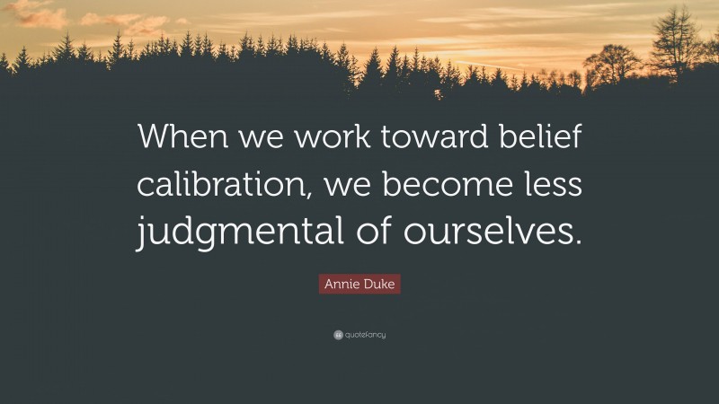 Annie Duke Quote: “When we work toward belief calibration, we become less judgmental of ourselves.”