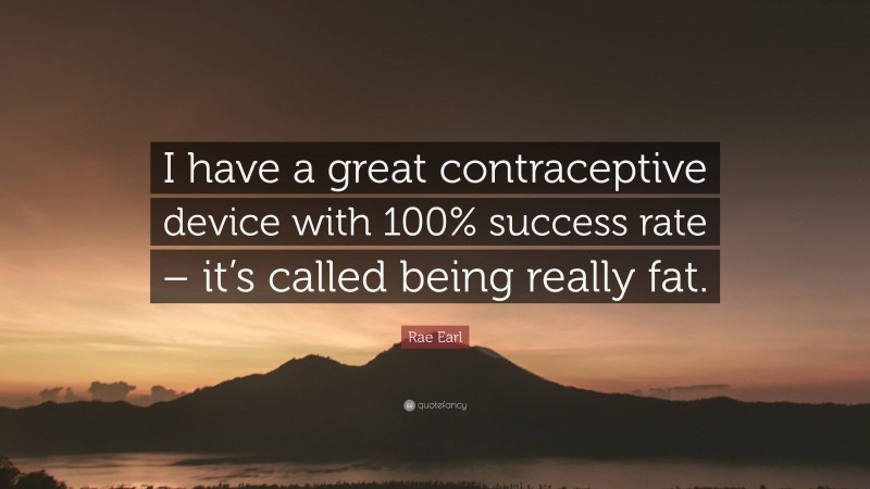 Rae Earl Quote: “I have a great contraceptive device with 100% success rate – it’s called being really fat.”