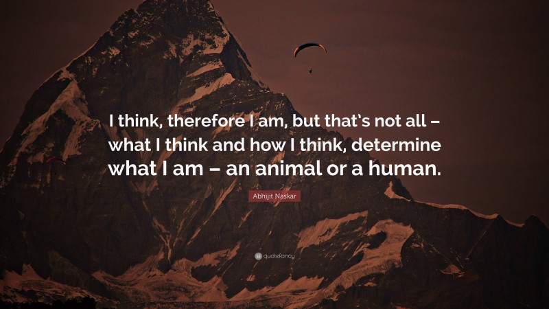 Abhijit Naskar Quote: “I think, therefore I am, but that’s not all – what I think and how I think, determine what I am – an animal or a human.”