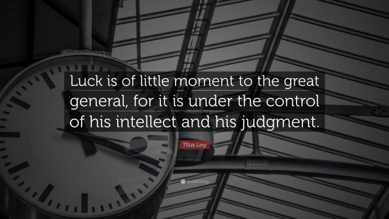 Titus Livy Quote: “Luck is of little moment to the great general, for it is under the control of his intellect and his judgment.”