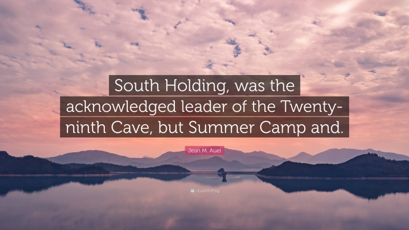 Jean M. Auel Quote: “South Holding, was the acknowledged leader of the Twenty-ninth Cave, but Summer Camp and.”