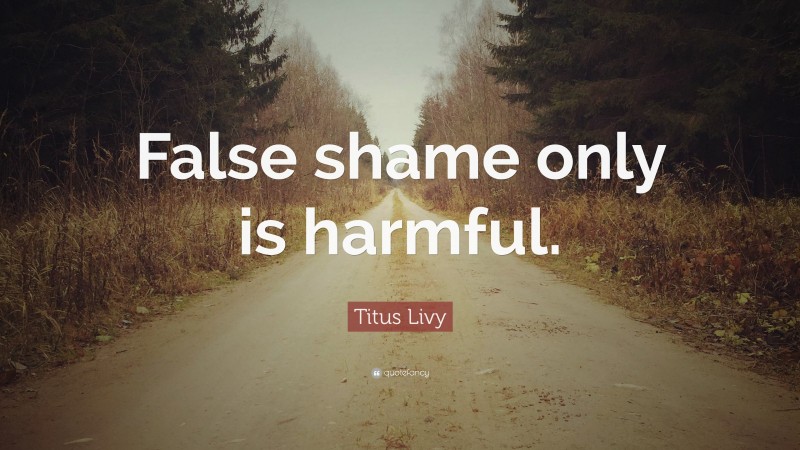 Titus Livy Quote: “False shame only is harmful.”