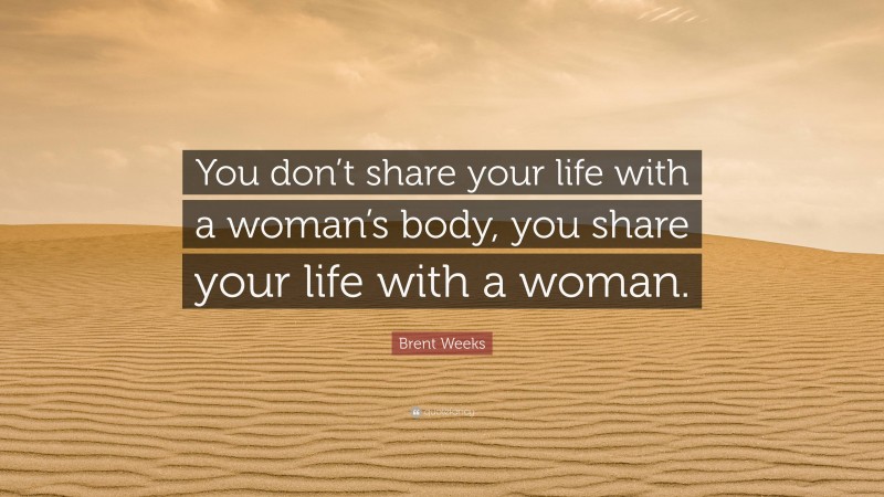 Brent Weeks Quote: “You don’t share your life with a woman’s body, you share your life with a woman.”