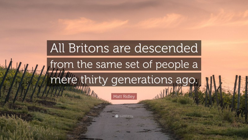 Matt Ridley Quote: “All Britons are descended from the same set of people a mere thirty generations ago.”