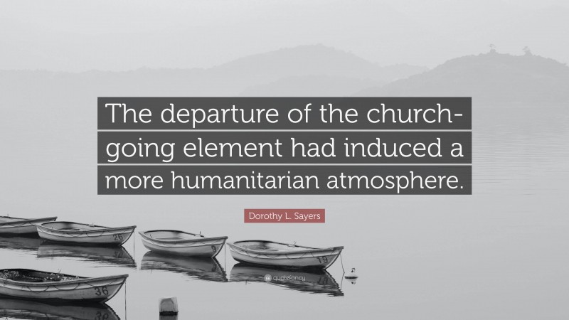 Dorothy L. Sayers Quote: “The departure of the church-going element had induced a more humanitarian atmosphere.”
