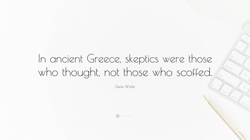 Gene Wolfe Quote: “In ancient Greece, skeptics were those who thought, not those who scoffed.”