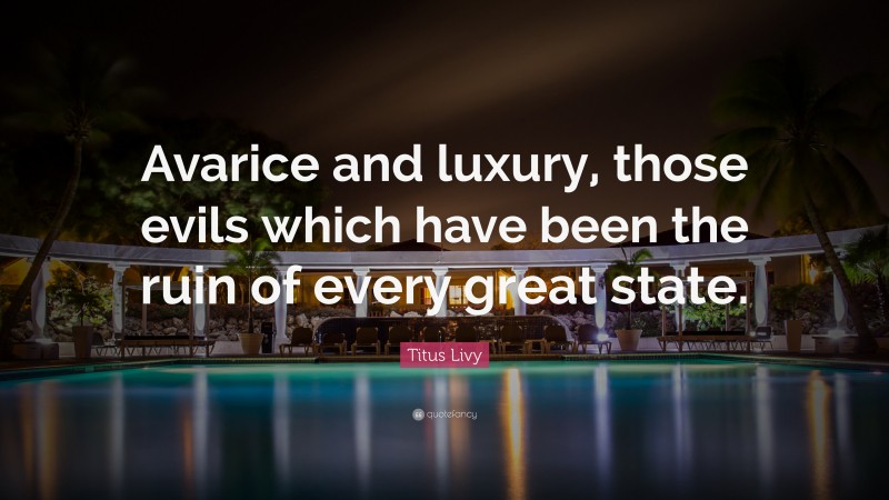 Titus Livy Quote: “Avarice and luxury, those evils which have been the ruin of every great state.”