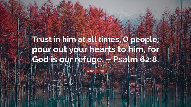 Sarah Young Quote: “Trust in him at all times, O people; pour out your hearts to him, for God is our refuge. – Psalm 62:8.”