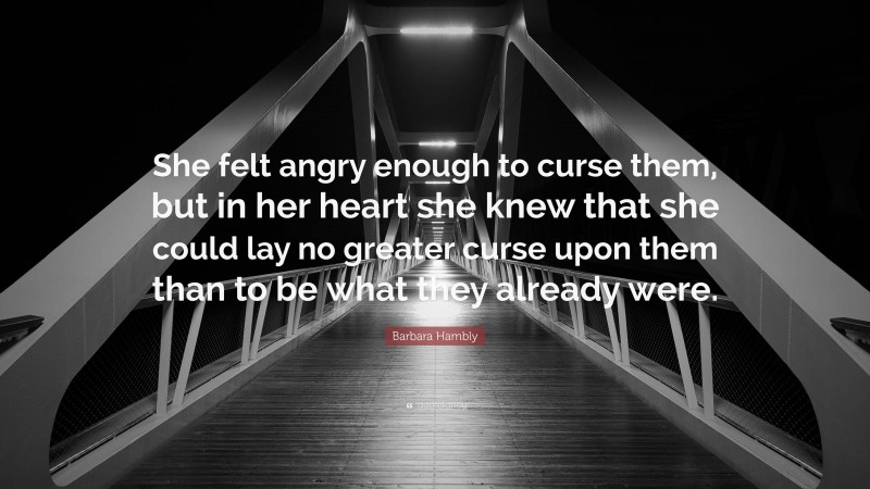 Barbara Hambly Quote: “She felt angry enough to curse them, but in her heart she knew that she could lay no greater curse upon them than to be what they already were.”