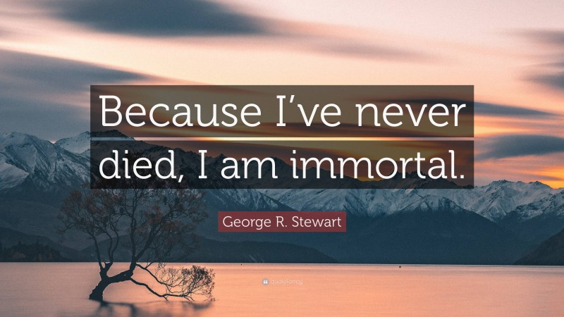 George R. Stewart Quote: “Because I’ve never died, I am immortal.”