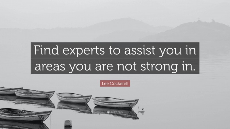 Lee Cockerell Quote: “Find experts to assist you in areas you are not strong in.”