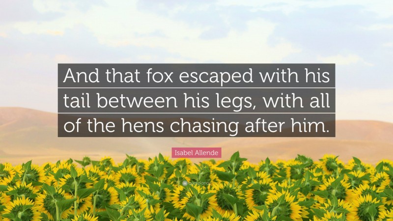 Isabel Allende Quote: “And that fox escaped with his tail between his legs, with all of the hens chasing after him.”