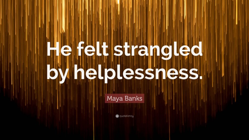 Maya Banks Quote: “He felt strangled by helplessness.”