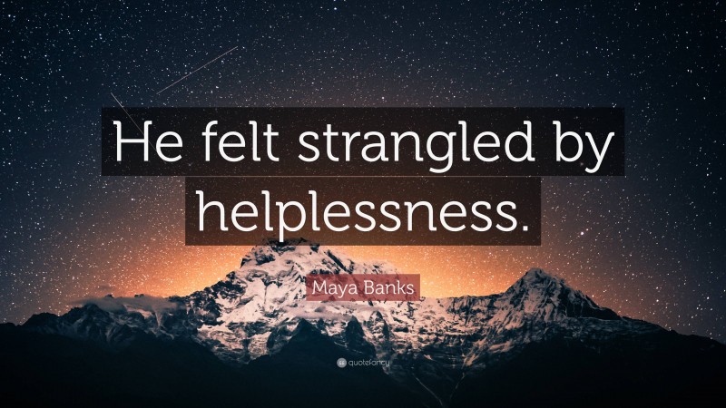 Maya Banks Quote: “He felt strangled by helplessness.”