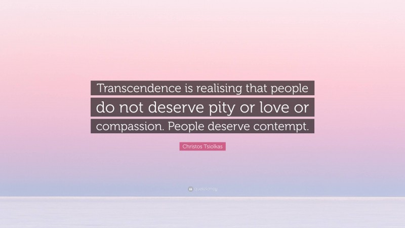 Christos Tsiolkas Quote: “Transcendence is realising that people do not deserve pity or love or compassion. People deserve contempt.”