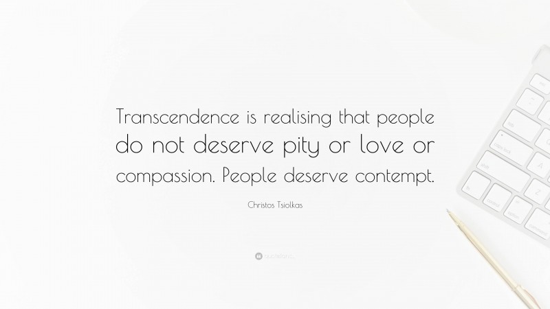 Christos Tsiolkas Quote: “Transcendence is realising that people do not deserve pity or love or compassion. People deserve contempt.”