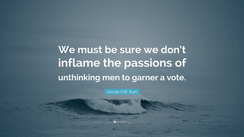 George H.W. Bush Quote: “We must be sure we don’t inflame the passions of unthinking men to garner a vote.”
