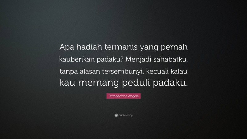 Primadonna Angela Quote: “Apa hadiah termanis yang pernah kauberikan padaku? Menjadi sahabatku, tanpa alasan tersembunyi, kecuali kalau kau memang peduli padaku.”